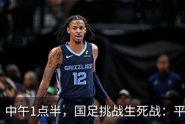 中午1点半，国足挑战生死战：平局通行证，胜利通往未来！