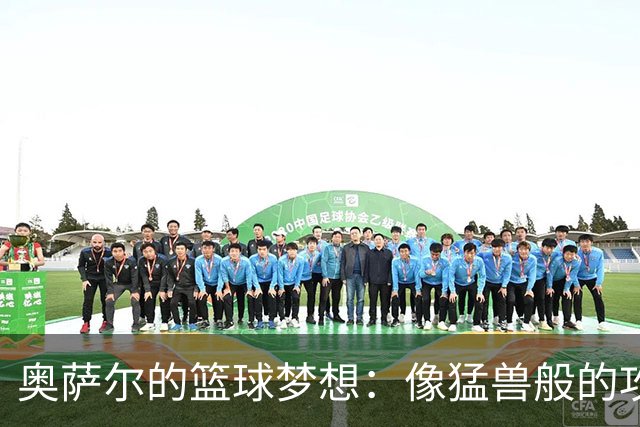 奥萨尔的篮球梦想：像猛兽般的攻击与坚如磐石的防守