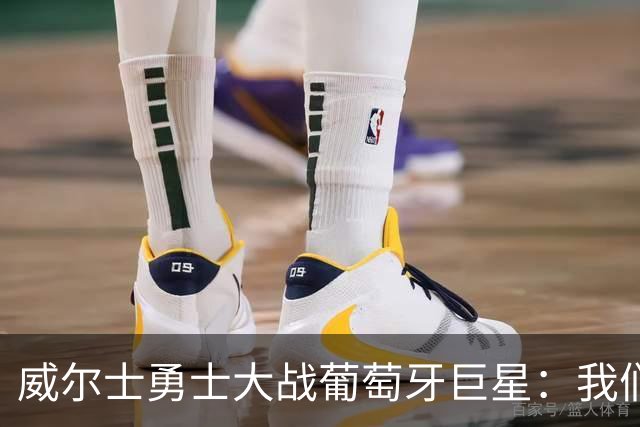 威尔士勇士大战葡萄牙巨星：我们不是来给你们送温暖的！